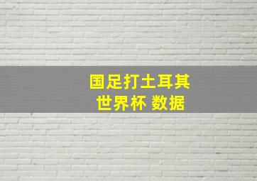 国足打土耳其 世界杯 数据